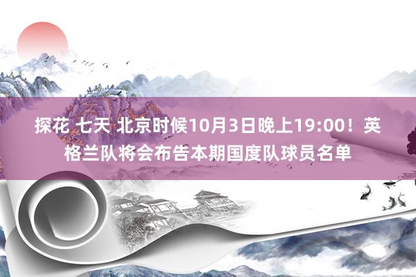 探花 七天 北京时候10月3日晚上19:00！英格兰队将会布告本期国度队球员名单