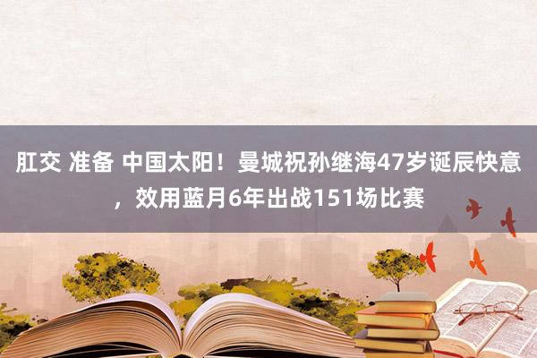 肛交 准备 中国太阳！曼城祝孙继海47岁诞辰快意，效用蓝月6年出战151场比赛