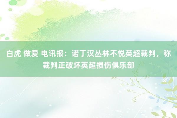 白虎 做爱 电讯报：诺丁汉丛林不悦英超裁判，称裁判正破坏英超损伤俱乐部