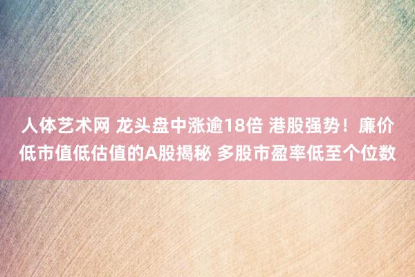 人体艺术网 龙头盘中涨逾18倍 港股强势！廉价低市值低估值的A股揭秘 多股市盈率低至个位数