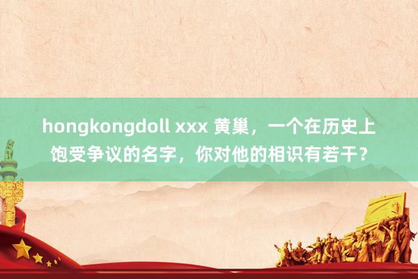 hongkongdoll xxx 黄巢，一个在历史上饱受争议的名字，你对他的相识有若干？