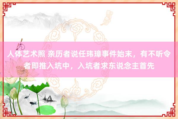 人体艺术照 亲历者说任玮璋事件始末，有不听令者即推入坑中，入坑者求东说念主首先