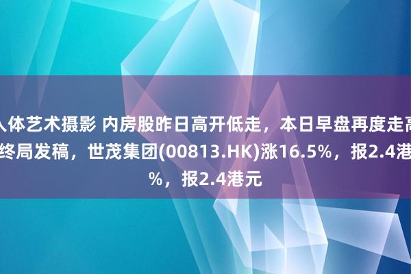 人体艺术摄影 内房股昨日高开低走，本日早盘再度走高，终局发稿，世茂集团(00813.HK)涨16.5%，报2.4港元