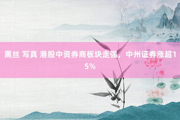 黑丝 写真 港股中资券商板块走强，中州证券涨超15%