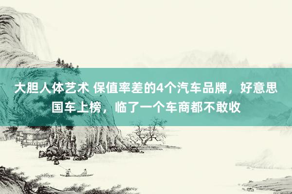 大胆人体艺术 保值率差的4个汽车品牌，好意思国车上榜，临了一个车商都不敢收