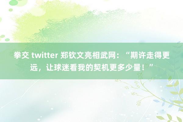 拳交 twitter 郑钦文亮相武网：“期许走得更远，让球迷看我的契机更多少量！”