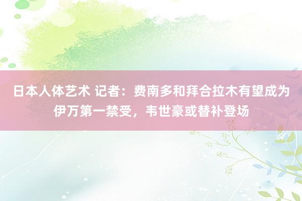 日本人体艺术 记者：费南多和拜合拉木有望成为伊万第一禁受，韦世豪或替补登场