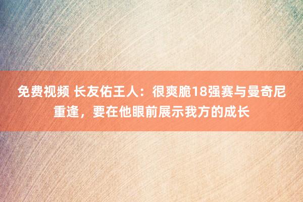 免费视频 长友佑王人：很爽脆18强赛与曼奇尼重逢，要在他眼前展示我方的成长