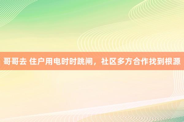 哥哥去 住户用电时时跳闸，社区多方合作找到根源