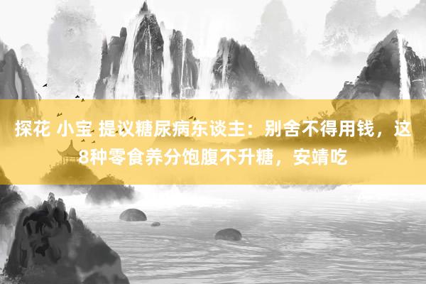 探花 小宝 提议糖尿病东谈主：别舍不得用钱，这8种零食养分饱腹不升糖，安靖吃