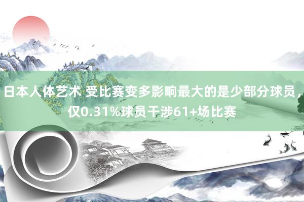 日本人体艺术 受比赛变多影响最大的是少部分球员，仅0.31%球员干涉61+场比赛