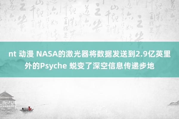 nt 动漫 NASA的激光器将数据发送到2.9亿英里外的Psyche 蜕变了深空信息传递步地