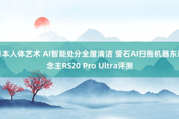 日本人体艺术 AI智能处分全屋清洁 萤石AI扫拖机器东说念主RS20 Pro Ultra评测