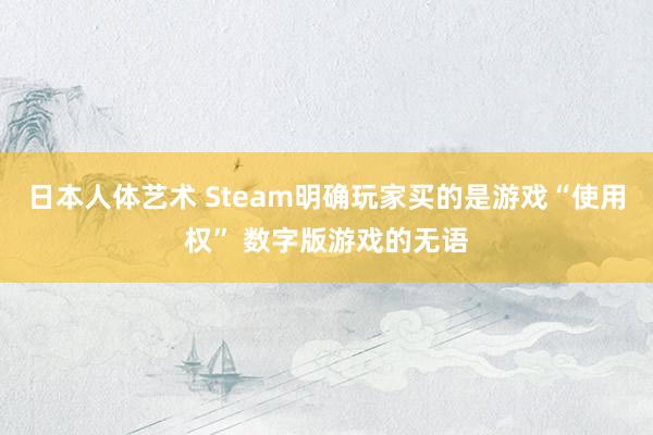 日本人体艺术 Steam明确玩家买的是游戏“使用权” 数字版游戏的无语