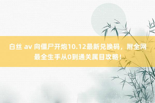 白丝 av 向僵尸开炮10.12最新兑换码，附全网最全生手从0到通关属目攻略！