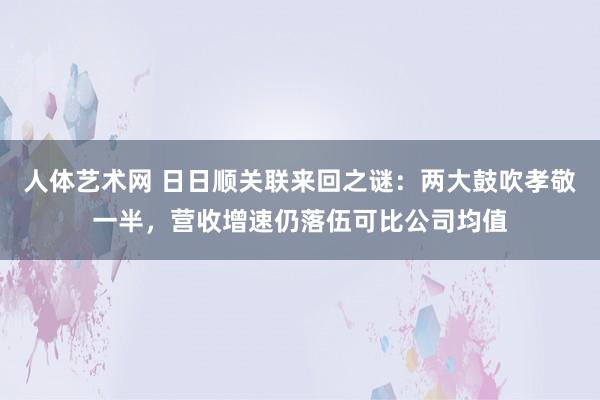 人体艺术网 日日顺关联来回之谜：两大鼓吹孝敬一半，营收增速仍落伍可比公司均值