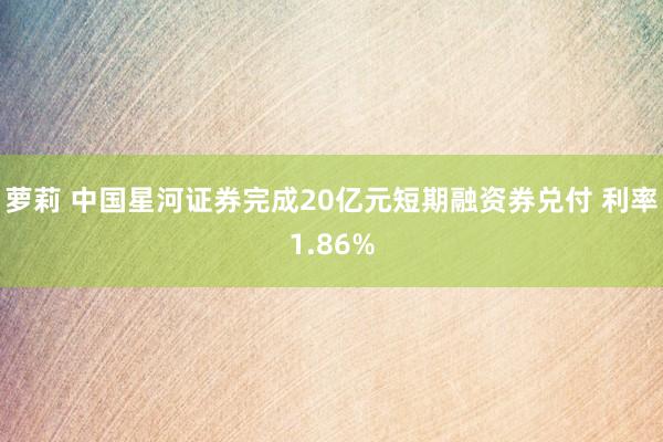 萝莉 中国星河证券完成20亿元短期融资券兑付 利率1.86%