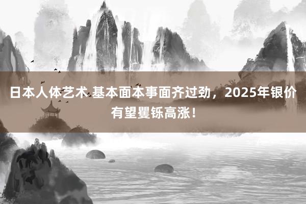 日本人体艺术 基本面本事面齐过劲，2025年银价有望矍铄高涨！