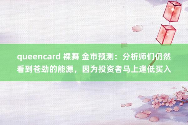 queencard 裸舞 金市预测：分析师们仍然看到苍劲的能源，因为投资者马上逢低买入