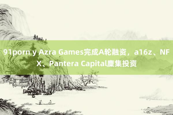 91porn y Azra Games完成A轮融资，a16z、NFX、Pantera Capital麇集投资