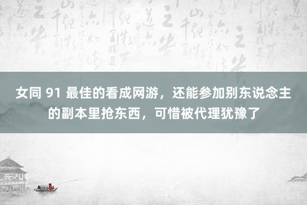 女同 91 最佳的看成网游，还能参加别东说念主的副本里抢东西，可惜被代理犹豫了