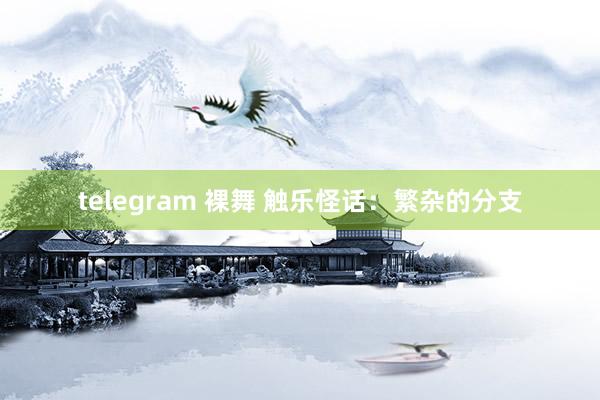 telegram 裸舞 触乐怪话：繁杂的分支