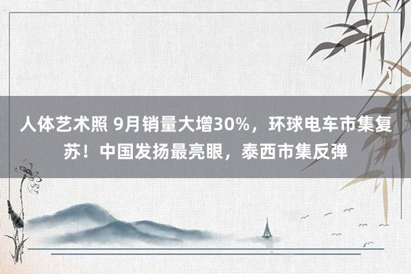 人体艺术照 9月销量大增30%，环球电车市集复苏！中国发扬最亮眼，泰西市集反弹