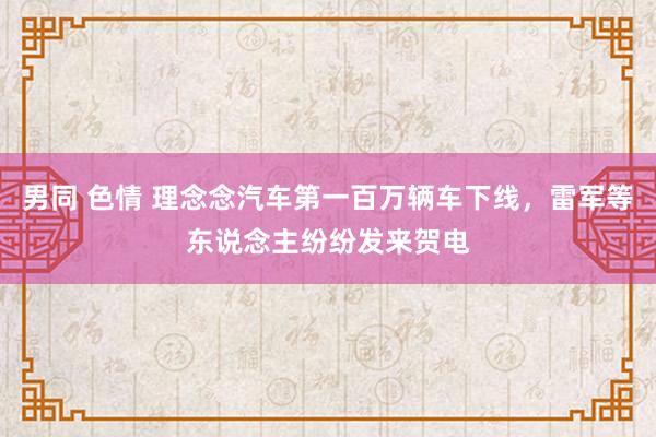 男同 色情 理念念汽车第一百万辆车下线，雷军等东说念主纷纷发来贺电