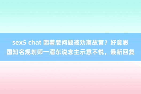 sex5 chat 因着装问题被劝离故宫？好意思国知名规划师一溜东说念主示意不悦，最新回复