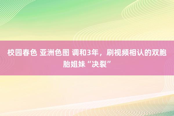 校园春色 亚洲色图 调和3年，刷视频相认的双胞胎姐妹“决裂”