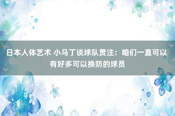 日本人体艺术 小马丁谈球队贯注：咱们一直可以 有好多可以换防的球员