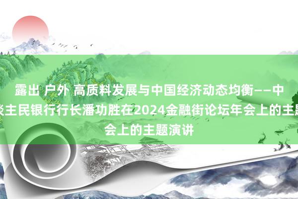 露出 户外 高质料发展与中国经济动态均衡——中国东谈主民银行行长潘功胜在2024金融街论坛年会上的主题演讲