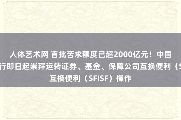 人体艺术网 首批苦求额度已超2000亿元！中国东谈主民银行即日起崇拜运转证券、基金、保障公司互换便利（SFISF）操作