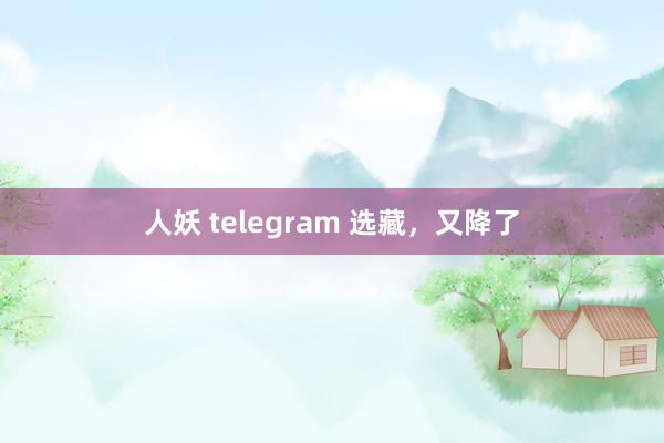 人妖 telegram 选藏，又降了