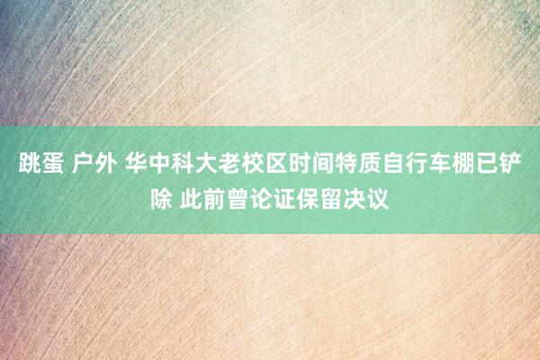 跳蛋 户外 华中科大老校区时间特质自行车棚已铲除 此前曾论证保留决议