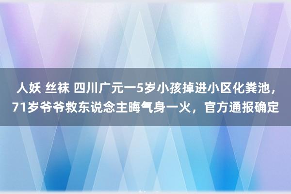 人妖 丝袜 四川广元一5岁小孩掉进小区化粪池，71岁爷爷救东说念主晦气身一火，官方通报确定