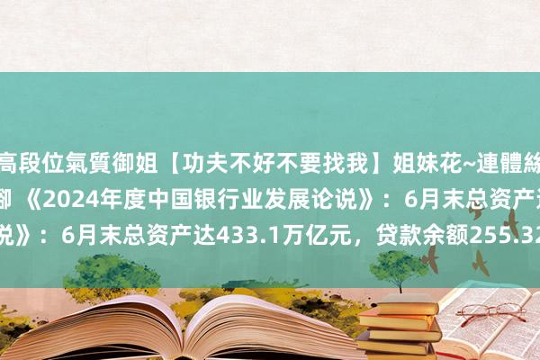 高段位氣質御姐【功夫不好不要找我】姐妹花~連體絲襪~大奶晃動~絲襪騷腳 《2024年度中国银行业发展论说》：6月末总资产达433.1万亿元，贷款余额255.32万亿元