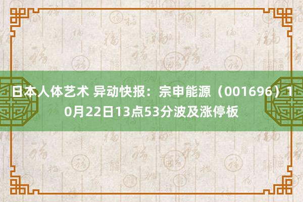 日本人体艺术 异动快报：宗申能源（001696）10月22日13点53分波及涨停板