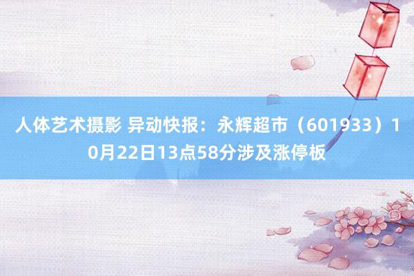 人体艺术摄影 异动快报：永辉超市（601933）10月22日13点58分涉及涨停板