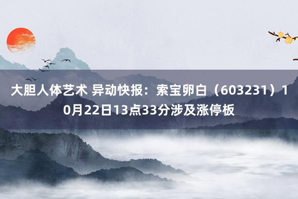 大胆人体艺术 异动快报：索宝卵白（603231）10月22日13点33分涉及涨停板