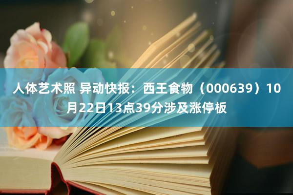 人体艺术照 异动快报：西王食物（000639）10月22日13点39分涉及涨停板