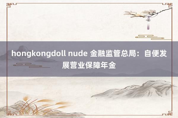 hongkongdoll nude 金融监管总局：自便发展营业保障年金