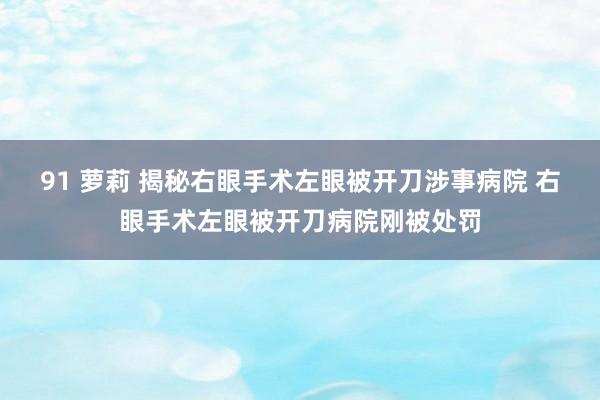 91 萝莉 揭秘右眼手术左眼被开刀涉事病院 右眼手术左眼被开刀病院刚被处罚