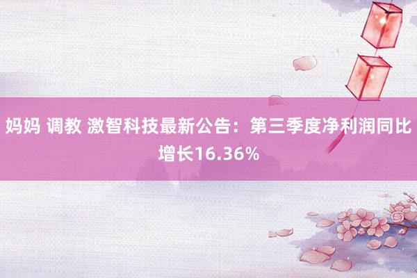 妈妈 调教 激智科技最新公告：第三季度净利润同比增长16.36%