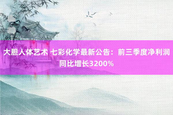 大胆人体艺术 七彩化学最新公告：前三季度净利润同比增长3200%