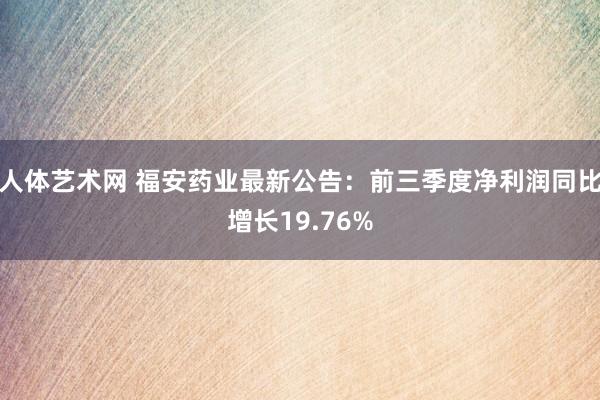 人体艺术网 福安药业最新公告：前三季度净利润同比增长19.76%