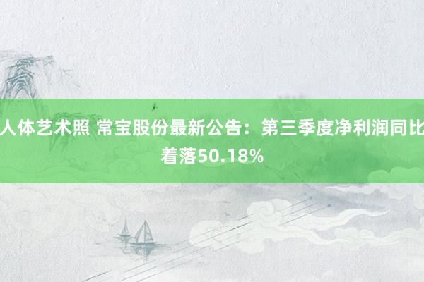 人体艺术照 常宝股份最新公告：第三季度净利润同比着落50.18%