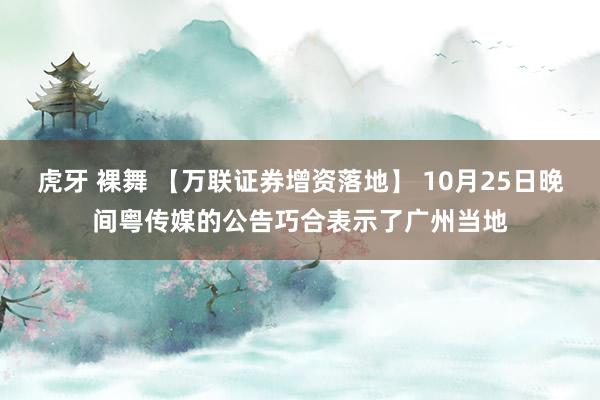 虎牙 裸舞 【万联证券增资落地】 10月25日晚间粤传媒的公告巧合表示了广州当地