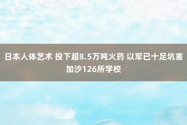 日本人体艺术 投下超8.5万吨火药 以军已十足坑害加沙126所学校