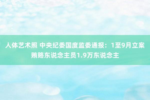 人体艺术照 中央纪委国度监委通报：1至9月立案贿赂东说念主员1.9万东说念主